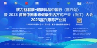 核力益君康·健康优品中国行(嘉兴站)暨2023首届中国未来健康生活方式产业(浙江)大会·嘉...